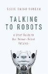 Talking to Robots: A Brief Guide to Our Human-Robot Futures - David Ewing Duncan