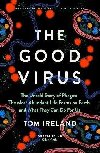 The Good Virus: The Untold Story of Phages: The Most Abundant Life Forms on Earth and What They Can Do For Us - Ireland Tom