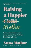 Raising A Happier Mother: How to Find Balance, Feel Good and See Your Children Flourish as a Result. - Mathur Anna