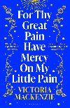 For Thy Great Pain Have Mercy On My Little Pain: Winner of the Scottish National First Book Awards 2023 - MacKenzie Victoria