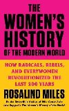 The Womens History of the Modern World: How Radicals, Rebels, and Everywomen Revolutionized the Last 200 Years - Miles Rosalind