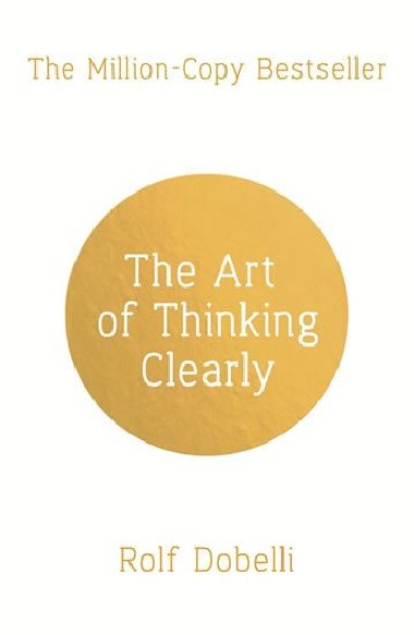 The Art of Thinking Clearly: Better Thinking, Better Decisions - Rolf Dobelli
