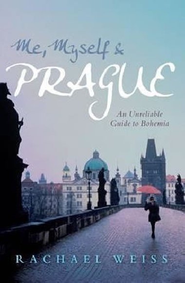 Me, Myself and Prague: An Unreliable Guide to Bohemia - Rachael Weiss