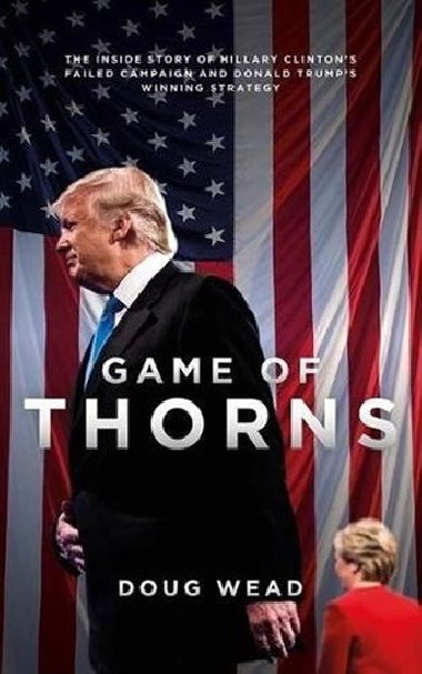 Game of Thorns : The Inside Story of Hillary Clintons Failed Campaign and Donald Trumps Winning Strategy - Wead Daugh