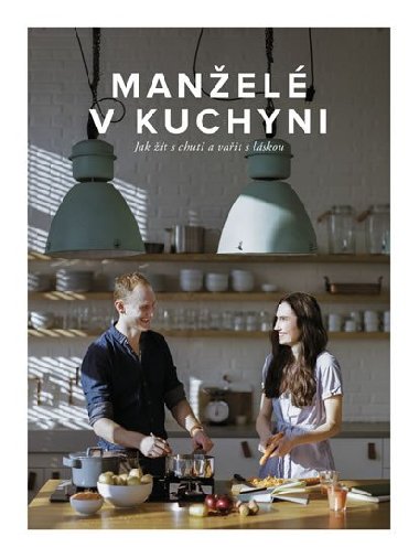 Manželé v kuchyni - Jak žít s chutí a vařit s láskou - Marika a Jirka Kučovi