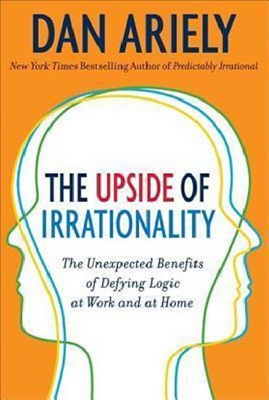 The Upside of Irrationality : The Unexpected Benefits of Defying Logic at Work and Home - Ariely Dan