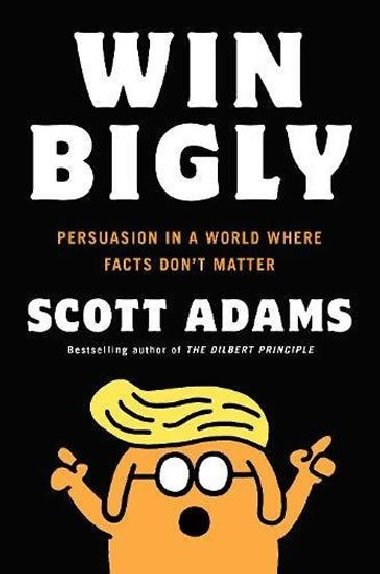 Win Bigly: Persuasion in a World Where Facts Dont Matter - Adams Scott