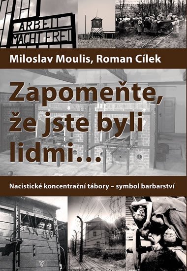 Zapomeňte, že jste byli lidmi - Nacistické koncentrační tábory-symbol barbarství - Miloslav Moulis; Roman Cílek