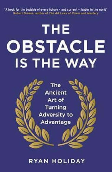 The Obstacle is the Way : The Ancient Art of Turning Adversity to Advantage - Ryan Holiday