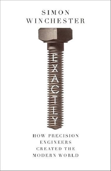 Exactly: How Precision Engineers Created the Modern World - Winchester Simon