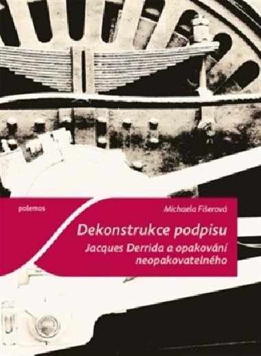 Dekonstrukce podpisu. Jacques Derrida a opakování neopakovatelného - Michaela Fišerová