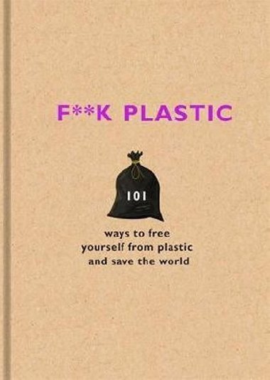 F**k Plastic: 101 ways to free yourself from plastic and save the world - 