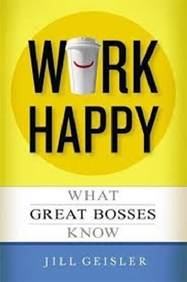 Work Happy: What Great Bosses Know - Geisler Jill
