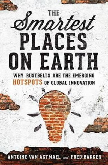 The Smartest Places on Earth : Why Rustbelts Are the Emerging Hotspots of Global Innovation - Van Agtmae Antoine, Bakker Fred,