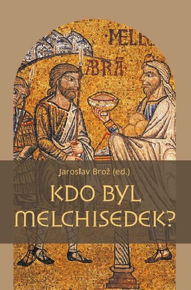Kdo byl Melchisedek? - Postava knze-krle v biblickch textech a v djinch jejich psoben - Jaroslav Bro