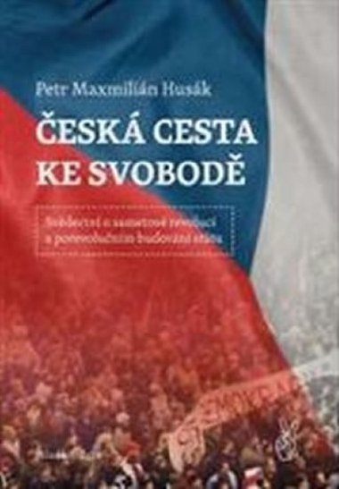 Česká cesta ke svobodě - Svědectví o sametové revoluci a porevolučním budování státu - Petr Maxmilián Husák
