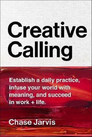 Creative Calling : Establish a Daily Practice, Infuse Your World with Meaning, and Succeed in Work + Life - Jarvis Chase