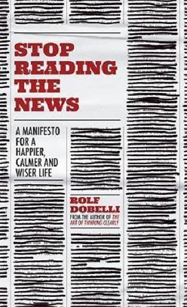 Stop Reading the News : A Manifesto for a Happier, Calmer and Wiser Life - Dobelli Rolf