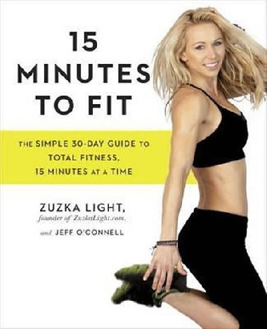 15 Minutes To Fit : The Simple, 30-Day Guide to Total Fitness, 15 Minutes at a Time - Light Zuzka, O´Connell Jeff