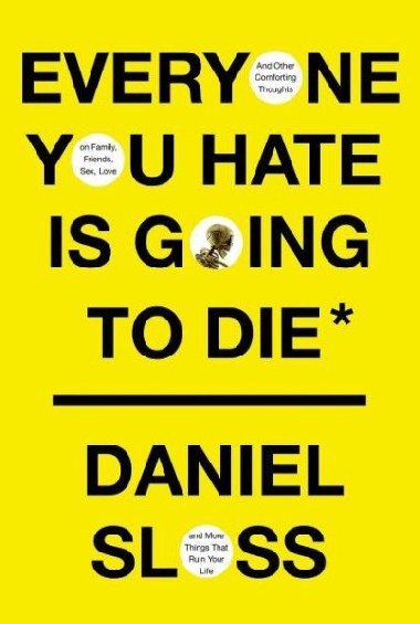Everyone You Hate is Going to Die : And Other Comforting Thoughts on Family, Friends, Sex, Love and More Things That Ruin Your Life - Sloss Daniel