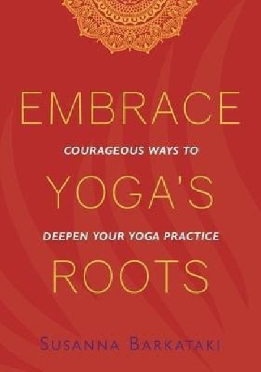 Embrace Yogas Roots : Courageous Ways to Deepen Your Yoga Practice - Barkataki Susanna