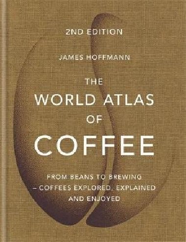 The World Atlas of Coffee : From beans to brewing - coffees explored, explained and enjoyed - Hoffmann James