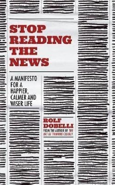 Stop Reading the News : A Manifesto for a Happier, Calmer and Wiser Life - Dobelli Rolf