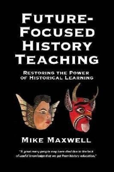 Future-Focused History Teaching: Restoring the Power of Historical Learning - Maxwell Mike