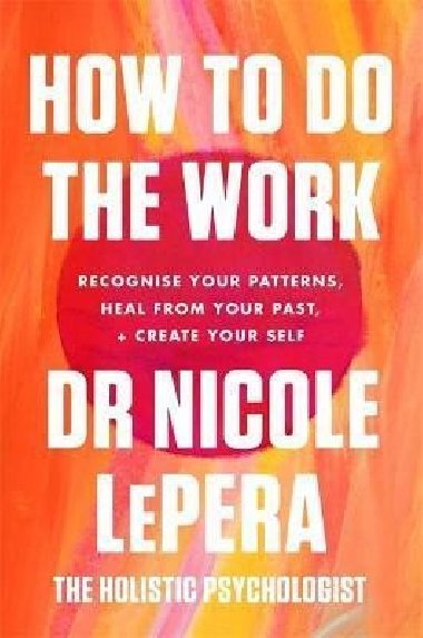 How To Do The Work : Recognise Your Patterns, Heal from Your Past, and Create Your Self - LePera Nicole