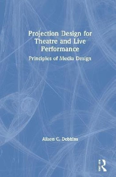 Projection Design for Theatre and Live Performance : Principles of Media Design - Dobbins Alison C.