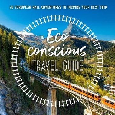 The Eco-Conscious Travel Guide : 30 European Rail Adventures to Inspire Your Next Trip - Wilson-Powell Georgina