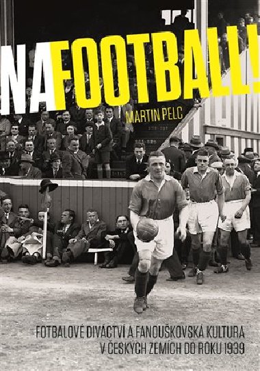 Na football! - Fotbalov divctv a fanoukovsk kultura v eskch zemch do roku 1939 - Martin Pelc