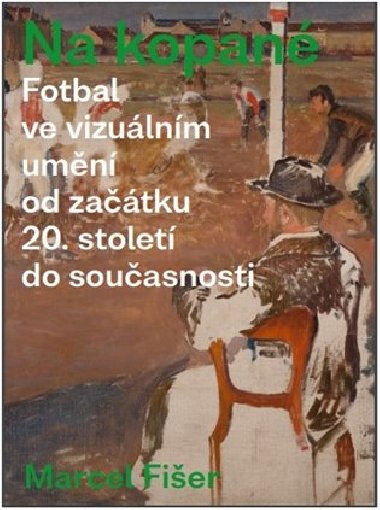 Na kopané. Fotbal ve vizuálním umění od začátku 20. století do současnosti - Marcel Fišer