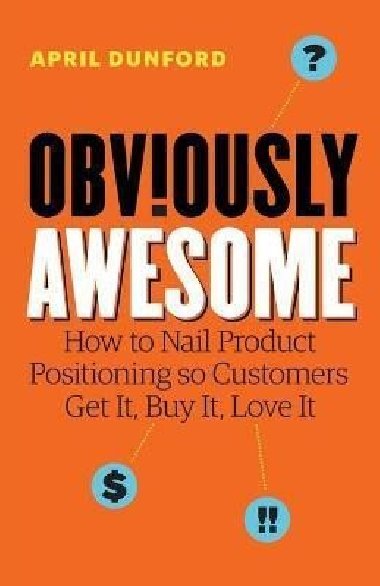 Obviously Awesome : How to Nail Product Positioning so Customers Get It, Buy It, Love It - Dunford April, Dunford April