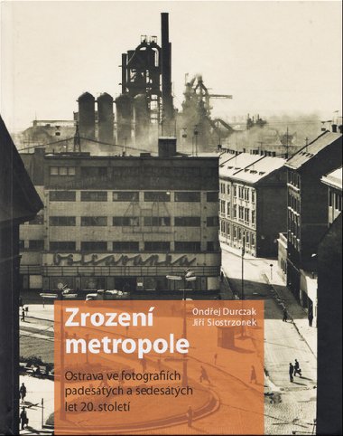 Zrození metropole - Ostrava ve fotografiích padesátých a šedesátých let 20. století - Ondřej Durczak; Jiří Siostrzonek