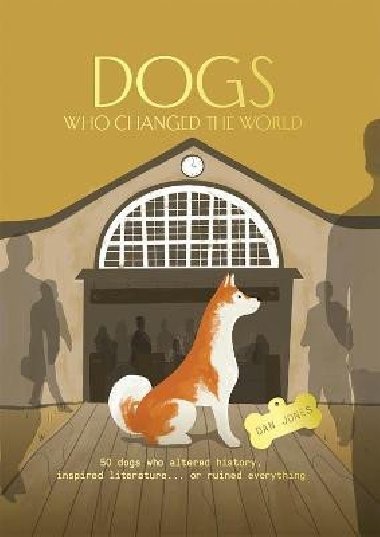 Dogs Who Changed the World: 50 dogs who altered history, inspired literature... or ruined everything - Jones Dan