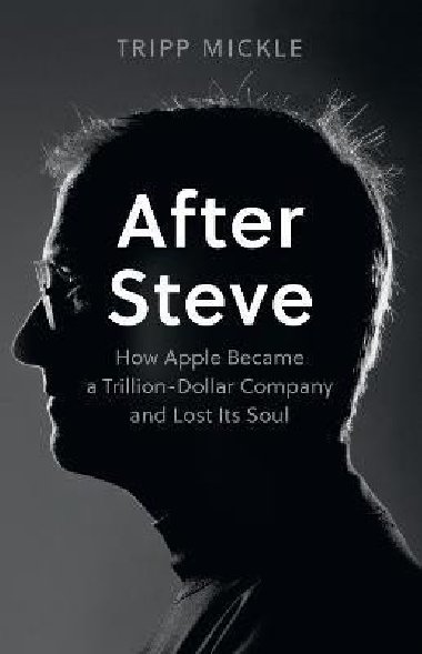 After Steve: How Apple became a Trillion-Dollar Company and Lost Its Soul - Mickle Tripp