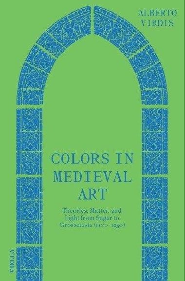 Colors in Medieval Art - Theories, Matter, and Light from Suger to Grosseteste (1100-1250) - Virdis Alberto