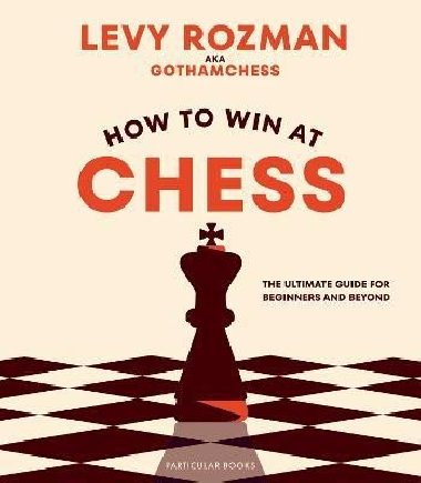 How to Win At Chess: The Ultimate Guide for Beginners and Beyond - Levy Rozman
