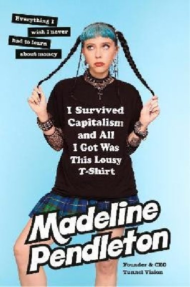 I Survived Capitalism and All I Got Was This Lousy T-Shirt: Everything I Wish I Never Had to Learn About Money - Pendleton Madeline