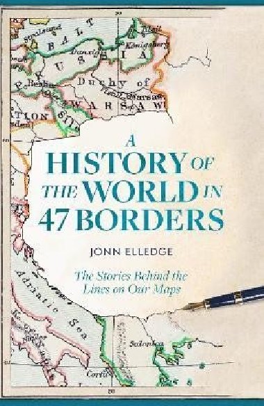 A History of the World in 47 Borders: The Stories Behind the Lines on Our Maps - Elledge Jonn
