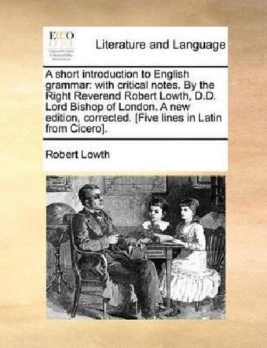A Short Introduction to English Grammar: With Critical Notes. by the Right Reverend Robert Lowth, D.D. Lord Bishop of London. a New Edition, Corrected. [Five Lines in Latin from Cicero]. - Lowth Robert