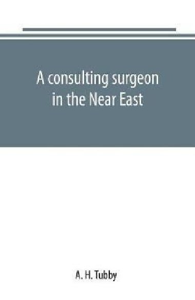 A consulting surgeon in the Near East - Tubby A. H.