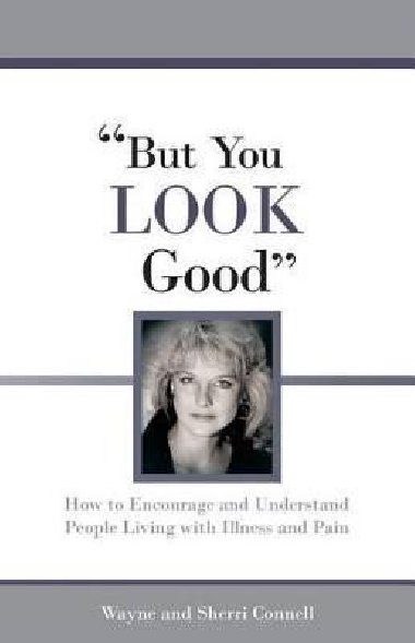 But You LOOK Good: How to Encourage and Understand People Living with Illness and Pain - Connell Sherri