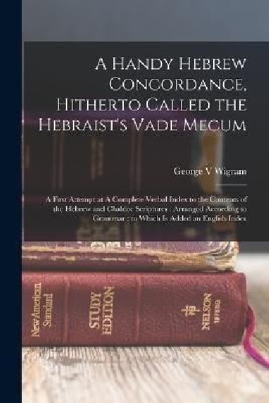 A Handy Hebrew Concordance, Hitherto Called the Hebraists Vade Mecum: A First Attempt at A Complete Verbal Index to the Contents of the Hebrew and Chaldee Scriptures: Arranged According to Grammar: to Which is Added an English Index - Wigram George