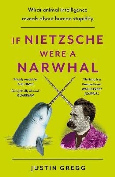 If Nietzsche Were a Narwhal: What Animal Intelligence Reveals About Human Stupidity - Gregg Justin