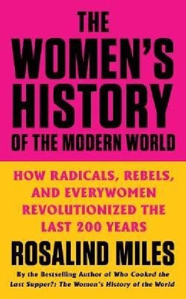 The Womens History of the Modern World: How Radicals, Rebels, and Everywomen Revolutionized the Last 200 Years - Miles Rosalind