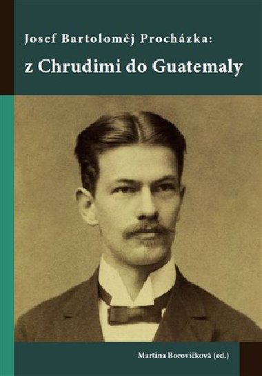 Josef Bartoloměj Procházka: z Chrudimi do Guatemaly - Martina Borovičková