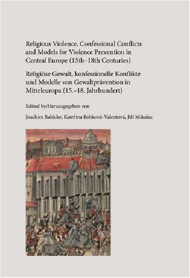 Religious Violence, Confessional Conflicts and Models for Violence Prevention in Central Europe (15th-18th Centuries) - Joachim Bahlcke,Kateřina Bobková-Valentová,Jiří Mikulec