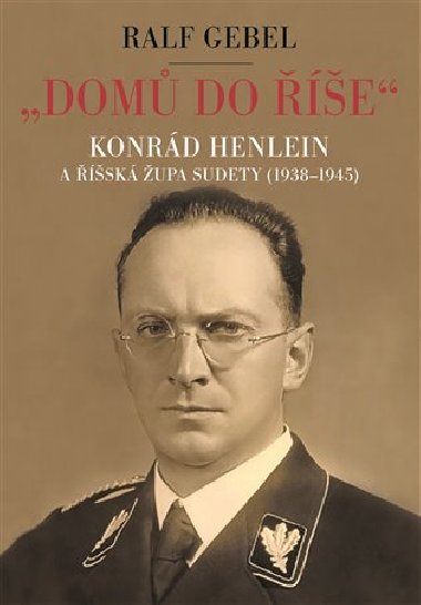 "Domů do říše" - Konrád Henlein a říšská župa Sudety (1938-1945) - Ralf Gebel